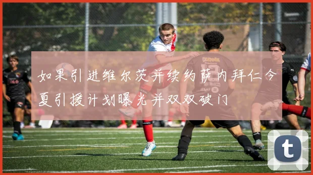 如果引进维尔茨并续约萨内拜仁今夏引援计划曝光并双双破门