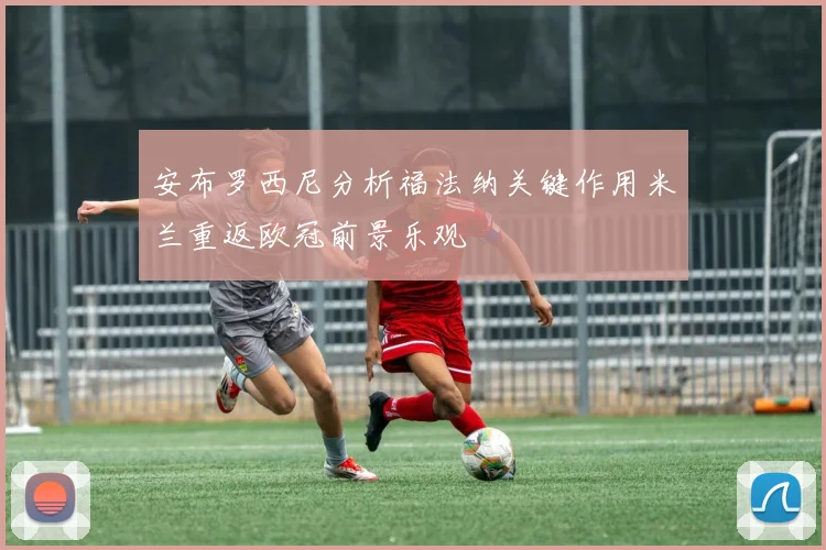 安布罗西尼分析福法纳关键作用米兰重返欧冠前景乐观