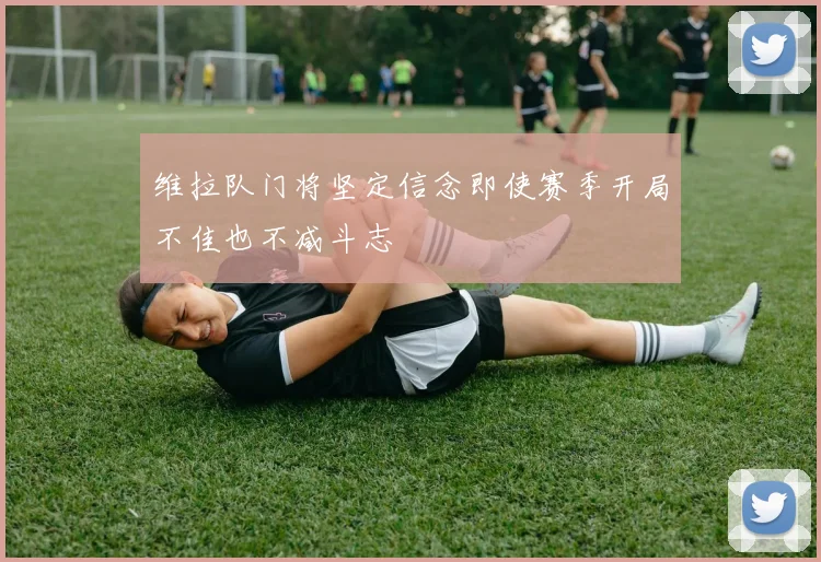 维拉队门将坚定信念即使赛季开局不佳也不减斗志