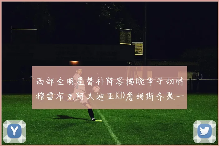 西部全明星替补阵容揭晓华子切特穆雷布克阿夫迪亚KD詹姆斯齐聚一堂