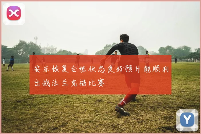 安东恢复合练状态良好预计能顺利出战法兰克福比赛