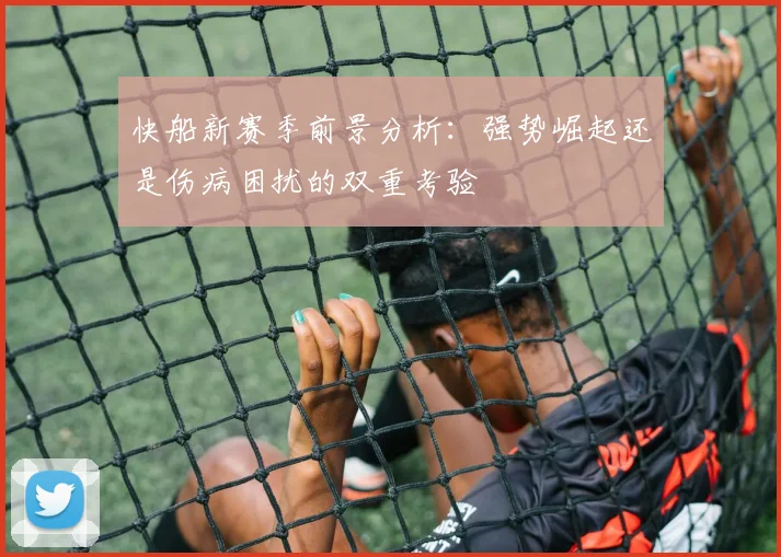 快船新赛季前景分析：强势崛起还是伤病困扰的双重考验