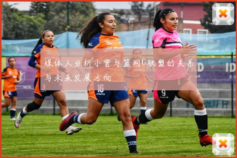 媒体人分析小曾与篮网G联盟的关系与未来发展方向