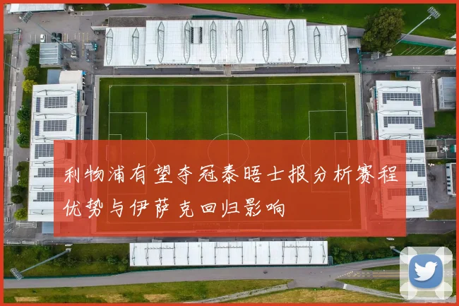 利物浦有望夺冠泰晤士报分析赛程优势与伊萨克回归影响