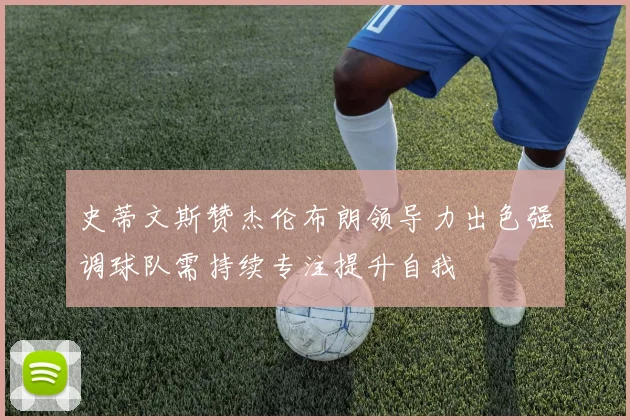 史蒂文斯赞杰伦布朗领导力出色强调球队需持续专注提升自我