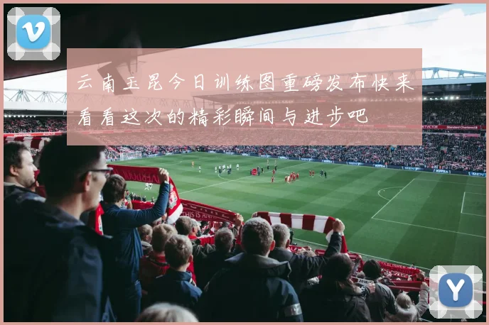 云南玉昆今日训练图重磅发布快来看看这次的精彩瞬间与进步吧