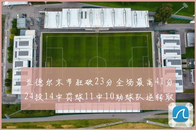 兰德尔末节狂砍23分全场最高41分24投14中罚球11中10助球队逆转取胜
