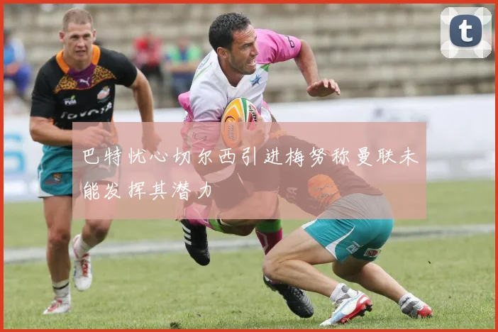巴特忧心切尔西引进梅努称曼联未能发挥其潜力