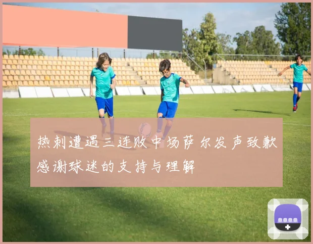 热刺遭遇三连败中场萨尔发声致歉感谢球迷的支持与理解