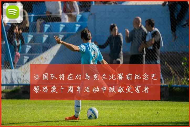法国队将在对乌克兰比赛前纪念巴黎恐袭十周年活动中致敬受害者