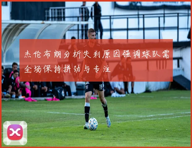 杰伦布朗分析失利原因强调球队需全场保持拼劲与专注