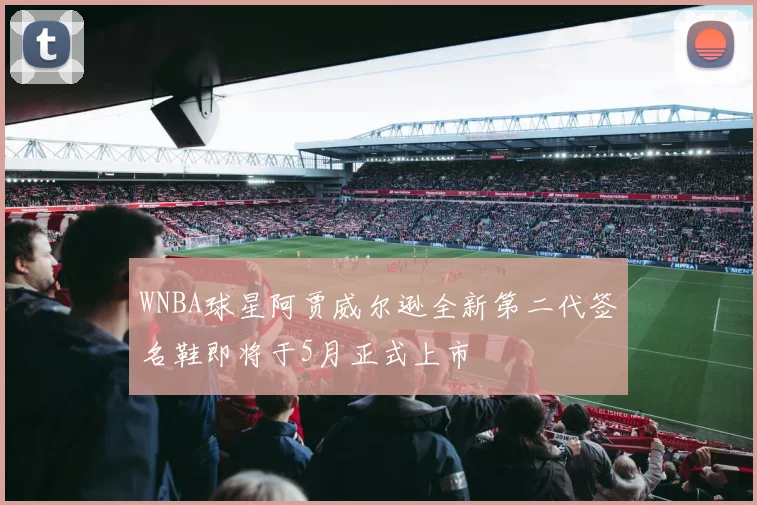 WNBA球星阿贾威尔逊全新第二代签名鞋即将于5月正式上市