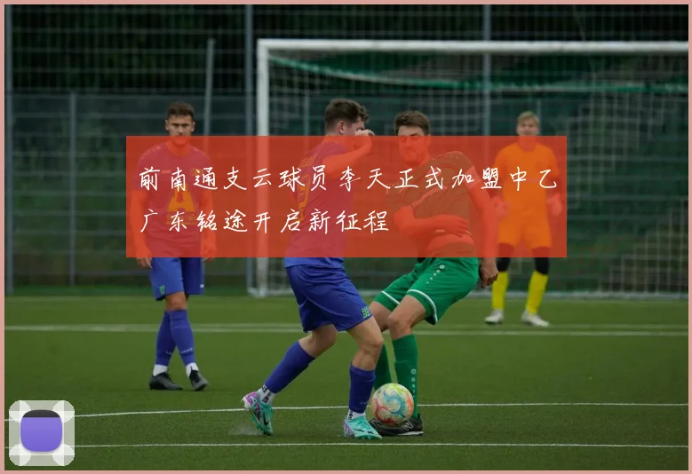 前南通支云球员李天正式加盟中乙广东铭途开启新征程