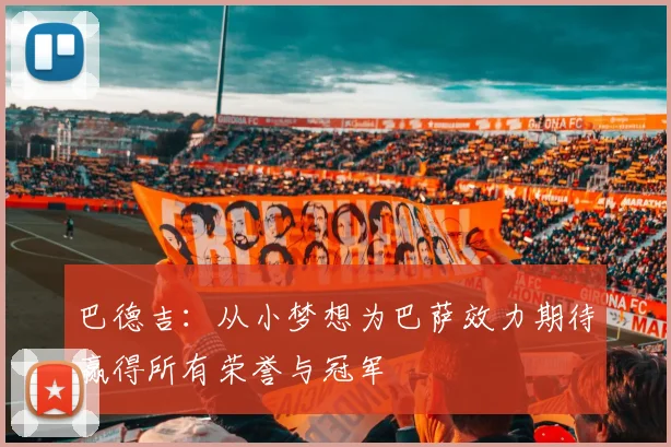 巴德吉：从小梦想为巴萨效力期待赢得所有荣誉与冠军
