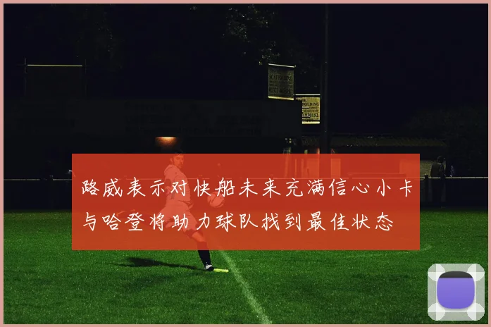 路威表示对快船未来充满信心小卡与哈登将助力球队找到最佳状态