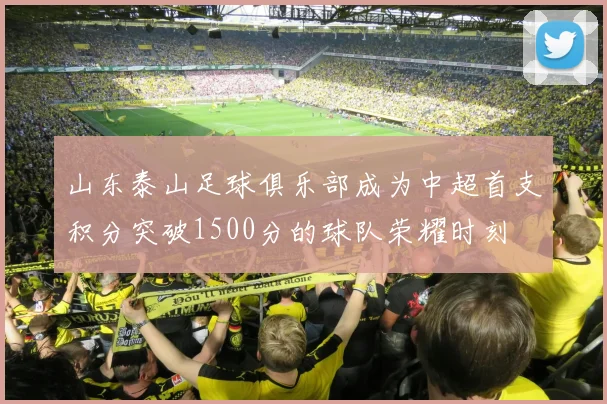 山东泰山足球俱乐部成为中超首支积分突破1500分的球队荣耀时刻