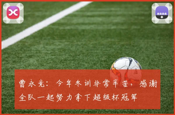 曹永竞：今年冬训非常辛苦，感谢全队一起努力拿下超级杯冠军