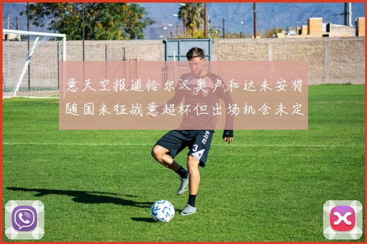 意天空报道恰尔汉奥卢和达米安将随国米征战意超杯但出场机会未定