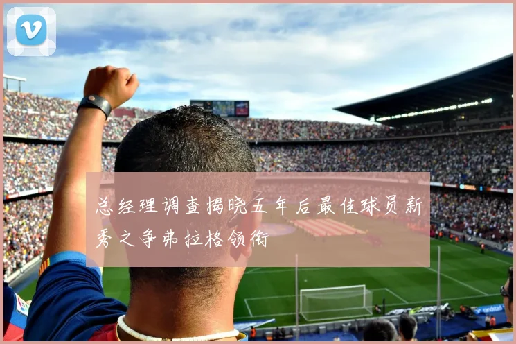 总经理调查揭晓五年后最佳球员新秀之争弗拉格领衔