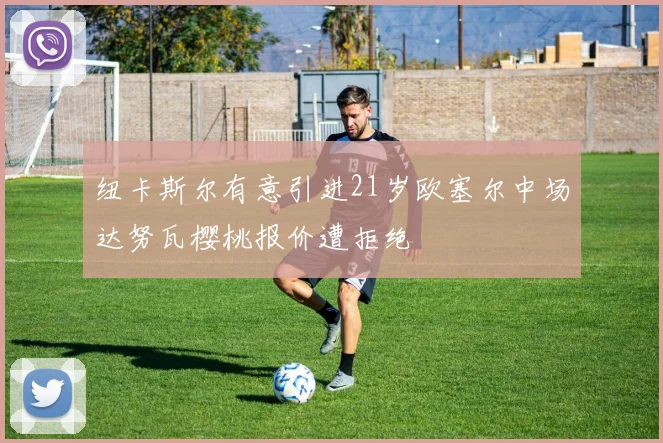 纽卡斯尔有意引进21岁欧塞尔中场达努瓦樱桃报价遭拒绝