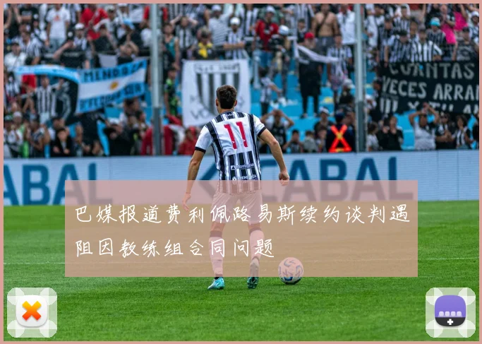 巴媒报道费利佩路易斯续约谈判遇阻因教练组合同问题