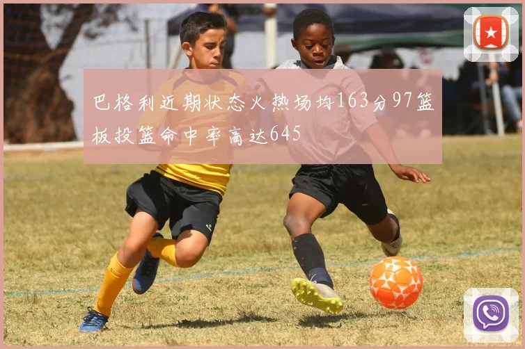 巴格利近期状态火热场均163分97篮板投篮命中率高达645