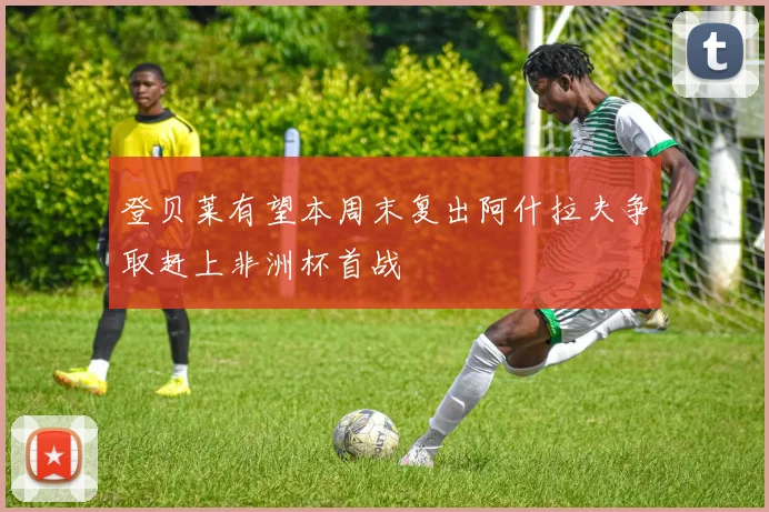 登贝莱有望本周末复出阿什拉夫争取赶上非洲杯首战