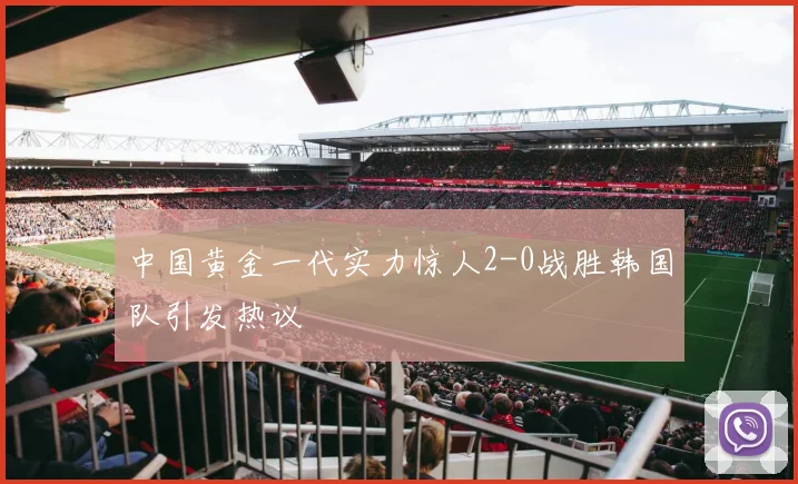 中国黄金一代实力惊人2-0战胜韩国队引发热议
