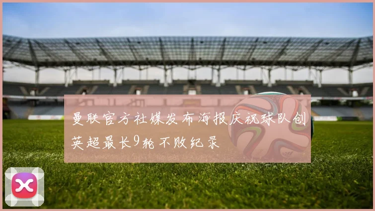 曼联官方社媒发布海报庆祝球队创英超最长9轮不败纪录