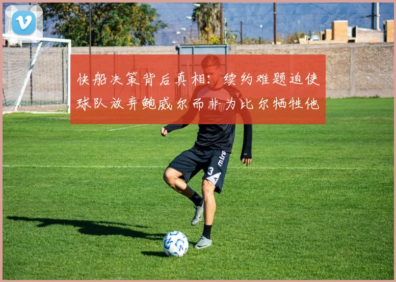 快船决策背后真相：续约难题迫使球队放弃鲍威尔而非为比尔牺牲他