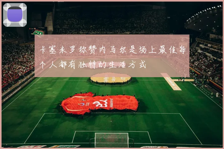 卡塞米罗称赞内马尔是场上最佳每个人都有独特的生活方式