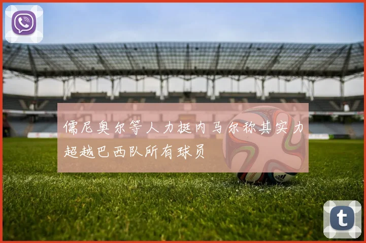 儒尼奥尔等人力挺内马尔称其实力超越巴西队所有球员