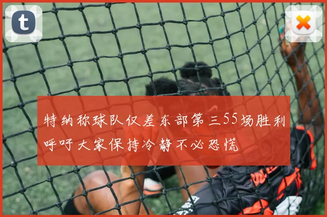 特纳称球队仅差东部第三55场胜利呼吁大家保持冷静不必恐慌