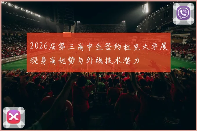 2026届第三高中生签约杜克大学展现身高优势与外线技术潜力