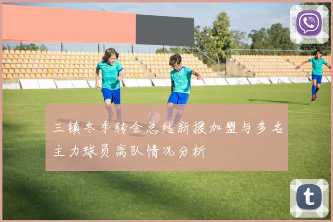 三镇冬季转会总结新援加盟与多名主力球员离队情况分析