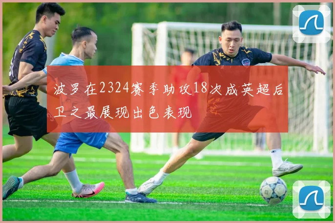 波罗在2324赛季助攻18次成英超后卫之最展现出色表现