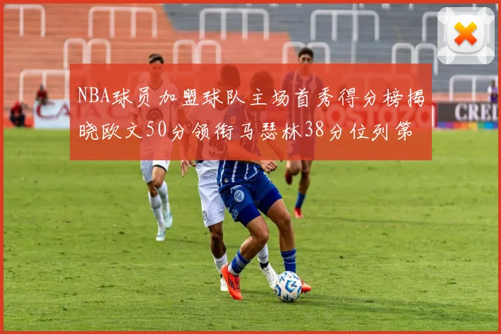 NBA球员加盟球队主场首秀得分榜揭晓欧文50分领衔马瑟林38分位列第四