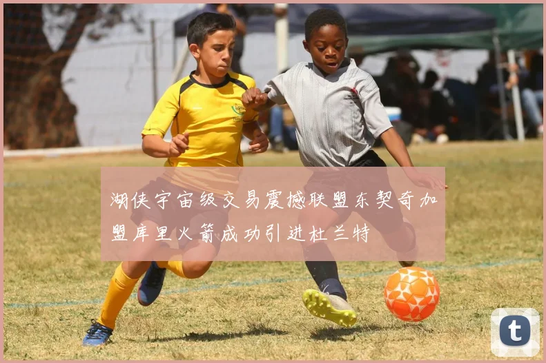 湖侠宇宙级交易震撼联盟东契奇加盟库里火箭成功引进杜兰特