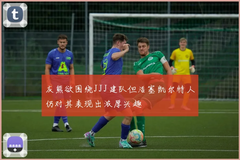 灰熊欲围绕JJJ建队但活塞凯尔特人仍对其表现出浓厚兴趣