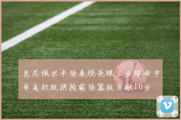 克尼佩尔半场表现亮眼三分球命中率高积极拼抢前场篮板贡献10分