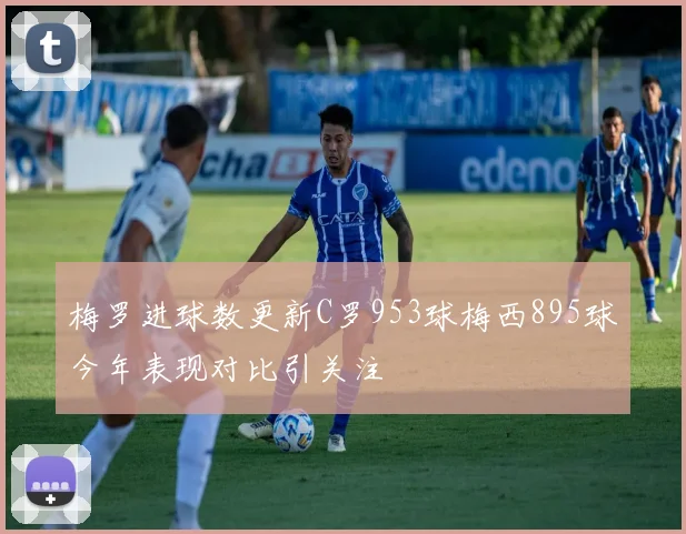 梅罗进球数更新C罗953球梅西895球今年表现对比引关注