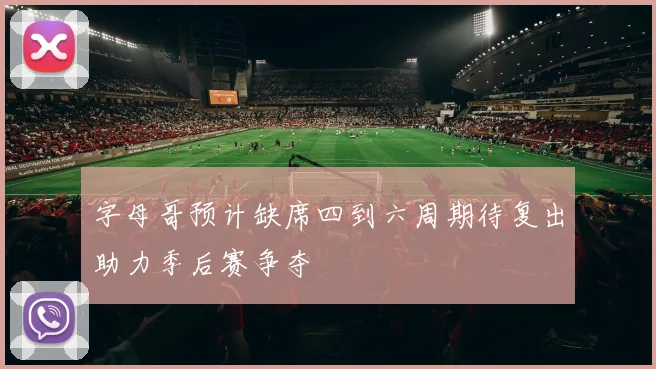 字母哥预计缺席四到六周期待复出助力季后赛争夺