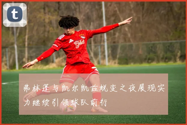 弗林蓬与凯尔凯兹蜕变之夜展现实力继续引领球队前行