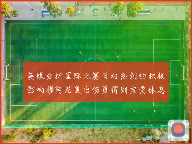 英媒分析国际比赛日对热刺的积极影响穆阿尼复出伤员得到宝贵休息时间