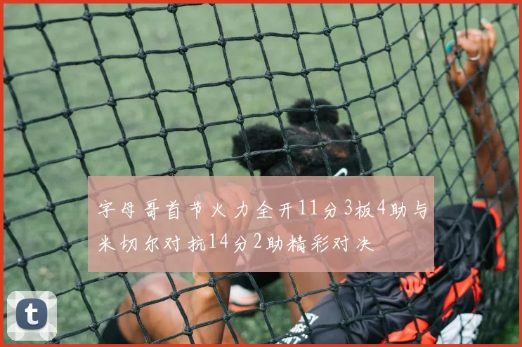 字母哥首节火力全开11分3板4助与米切尔对抗14分2助精彩对决