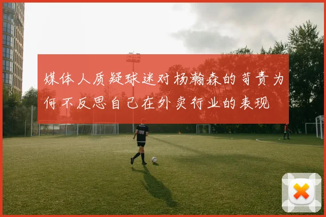媒体人质疑球迷对杨瀚森的苛责为何不反思自己在外卖行业的表现
