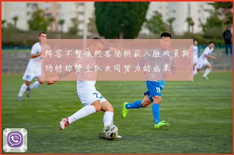 阵容不整依然客场斩获八胜两负斯玛特称赞全队共同努力的成果