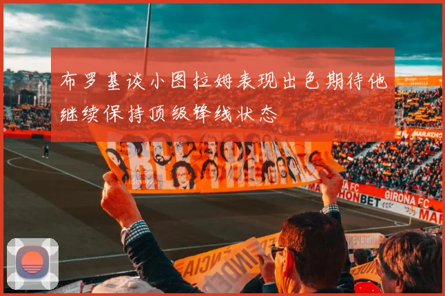 布罗基谈小图拉姆表现出色期待他继续保持顶级锋线状态