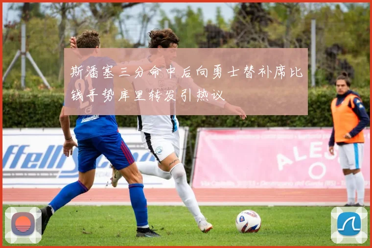 斯潘塞三分命中后向勇士替补席比钱手势库里转发引热议